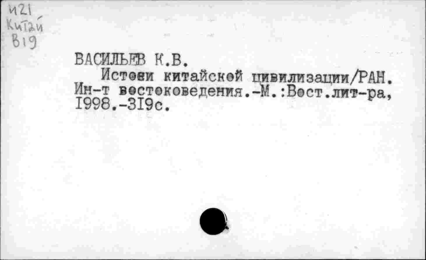 ﻿>Л1\ „ м
ВАСИЛЬЕВ К.В.
Истоеи китайской пивилизации/РАН Ин-т востоковедения.-М.:Вост.лит-ра 1998.-319с.